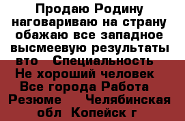 Продаю Родину.наговариваю на страну.обажаю все западное.высмеевую результаты вто › Специальность ­ Не хороший человек - Все города Работа » Резюме   . Челябинская обл.,Копейск г.